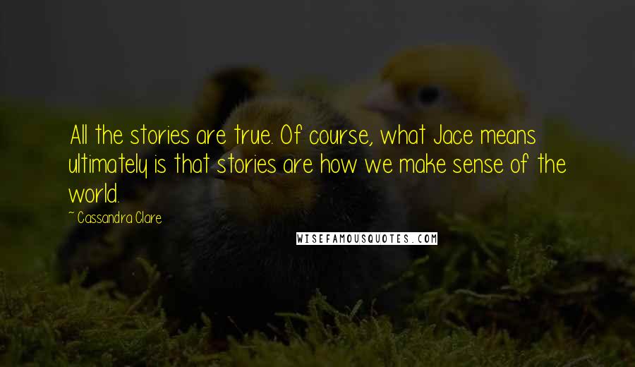 Cassandra Clare Quotes: All the stories are true. Of course, what Jace means ultimately is that stories are how we make sense of the world.