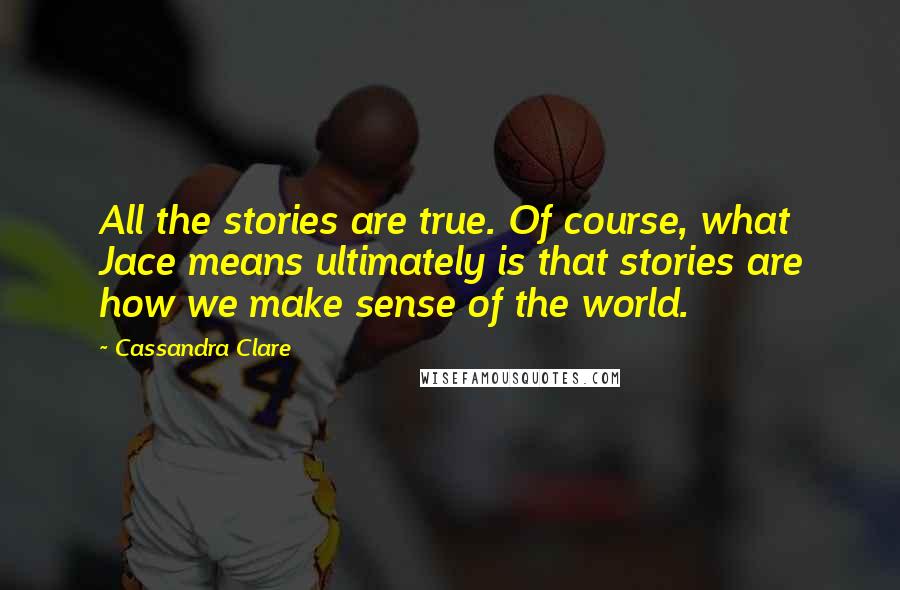 Cassandra Clare Quotes: All the stories are true. Of course, what Jace means ultimately is that stories are how we make sense of the world.