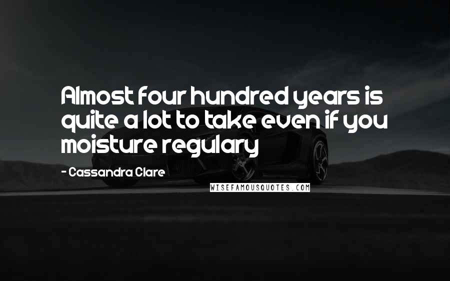 Cassandra Clare Quotes: Almost four hundred years is quite a lot to take even if you moisture regulary