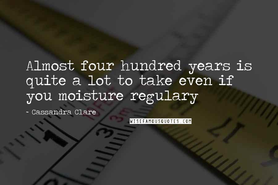 Cassandra Clare Quotes: Almost four hundred years is quite a lot to take even if you moisture regulary