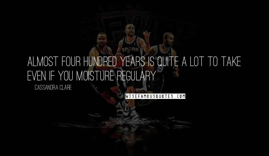 Cassandra Clare Quotes: Almost four hundred years is quite a lot to take even if you moisture regulary