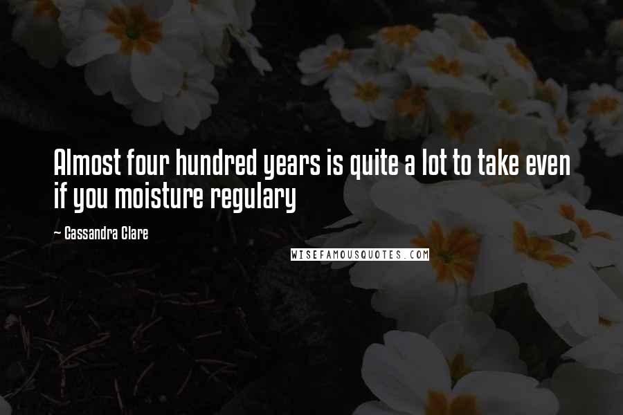Cassandra Clare Quotes: Almost four hundred years is quite a lot to take even if you moisture regulary