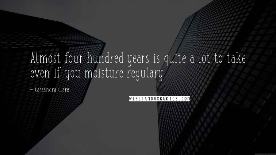Cassandra Clare Quotes: Almost four hundred years is quite a lot to take even if you moisture regulary