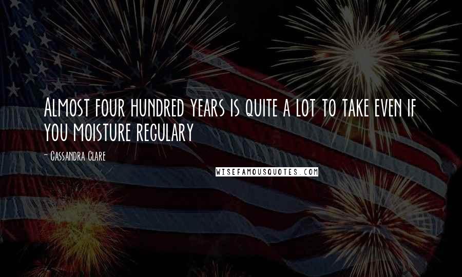 Cassandra Clare Quotes: Almost four hundred years is quite a lot to take even if you moisture regulary