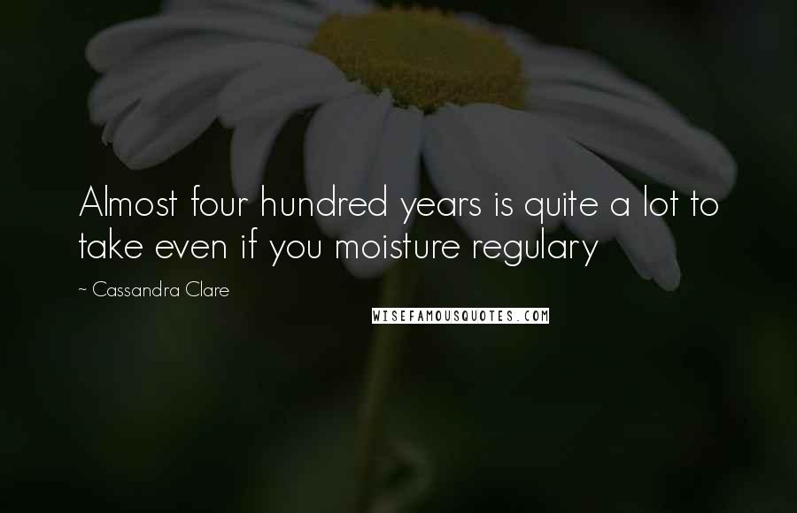 Cassandra Clare Quotes: Almost four hundred years is quite a lot to take even if you moisture regulary