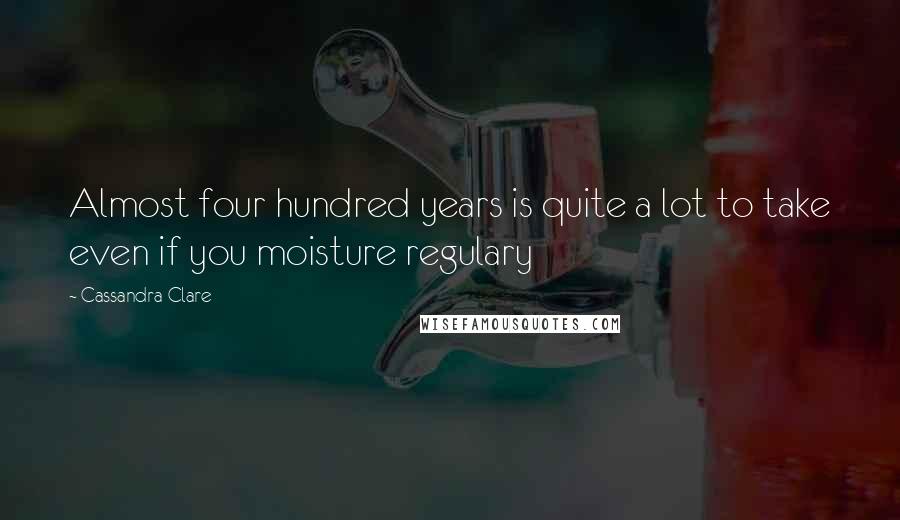 Cassandra Clare Quotes: Almost four hundred years is quite a lot to take even if you moisture regulary