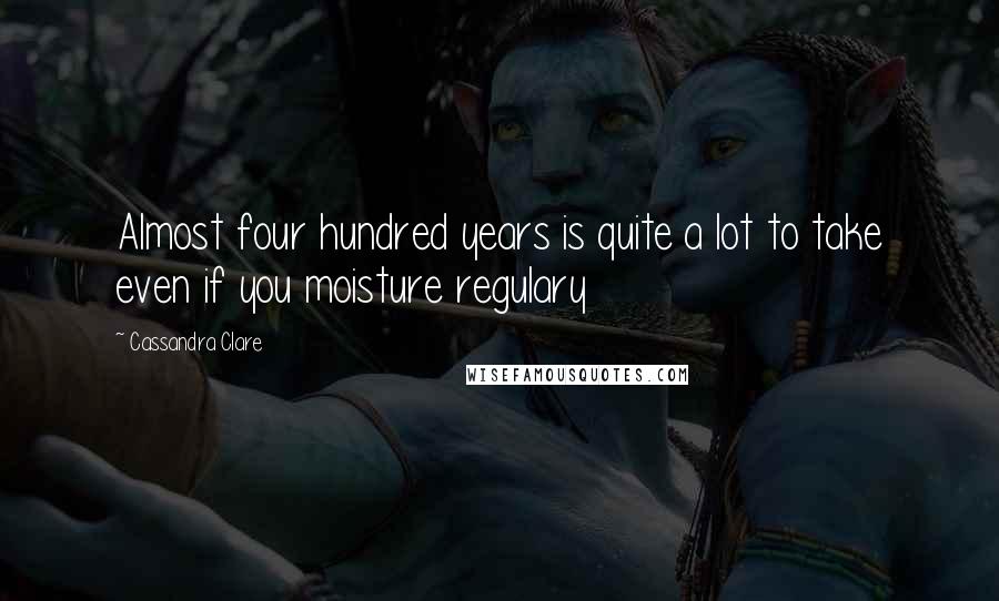 Cassandra Clare Quotes: Almost four hundred years is quite a lot to take even if you moisture regulary