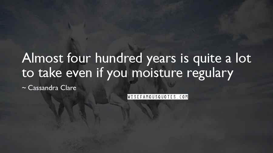 Cassandra Clare Quotes: Almost four hundred years is quite a lot to take even if you moisture regulary