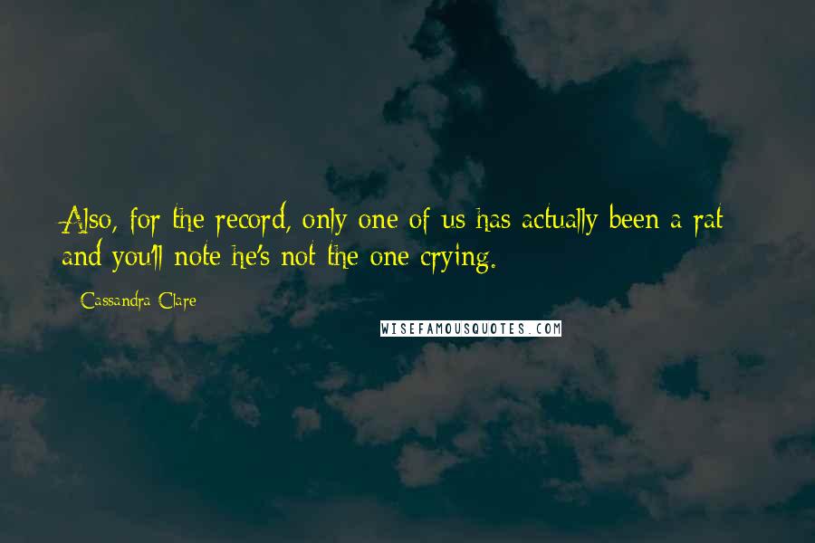 Cassandra Clare Quotes: Also, for the record, only one of us has actually been a rat - and you'll note he's not the one crying.