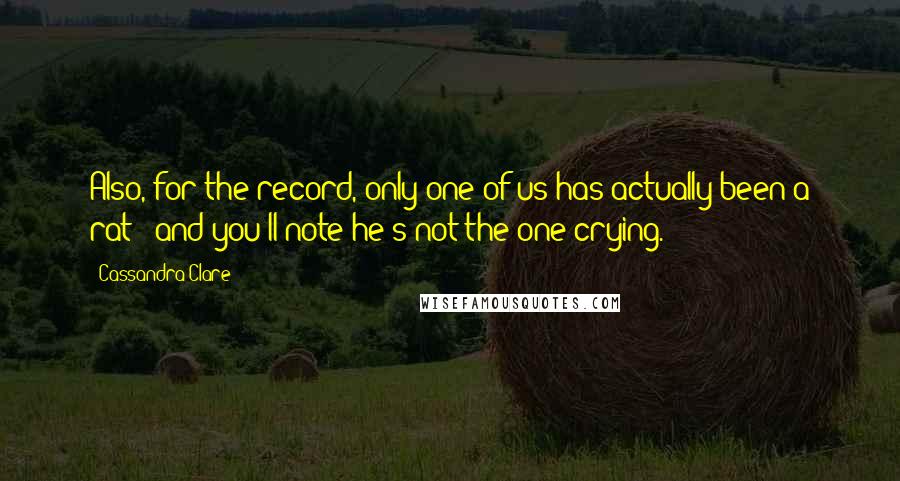 Cassandra Clare Quotes: Also, for the record, only one of us has actually been a rat - and you'll note he's not the one crying.