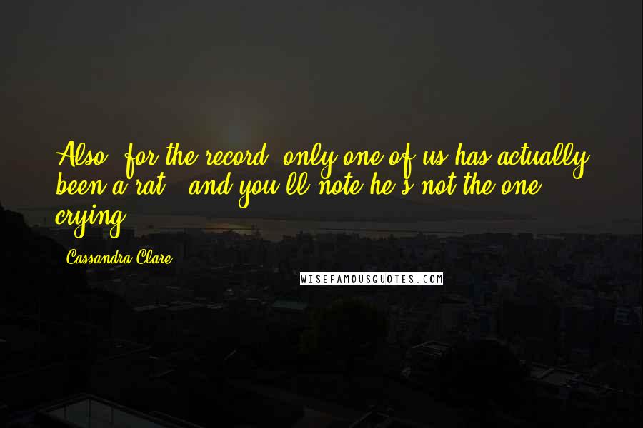 Cassandra Clare Quotes: Also, for the record, only one of us has actually been a rat - and you'll note he's not the one crying.