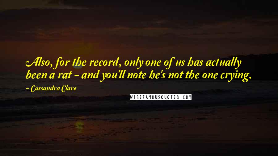 Cassandra Clare Quotes: Also, for the record, only one of us has actually been a rat - and you'll note he's not the one crying.