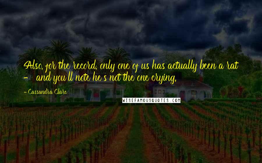 Cassandra Clare Quotes: Also, for the record, only one of us has actually been a rat - and you'll note he's not the one crying.