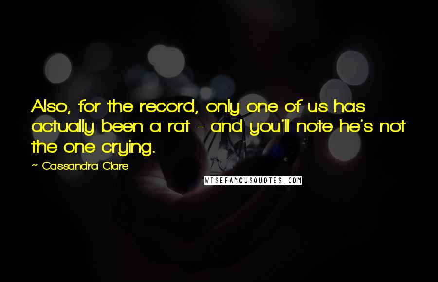 Cassandra Clare Quotes: Also, for the record, only one of us has actually been a rat - and you'll note he's not the one crying.