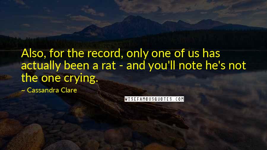 Cassandra Clare Quotes: Also, for the record, only one of us has actually been a rat - and you'll note he's not the one crying.