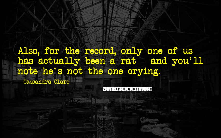 Cassandra Clare Quotes: Also, for the record, only one of us has actually been a rat - and you'll note he's not the one crying.