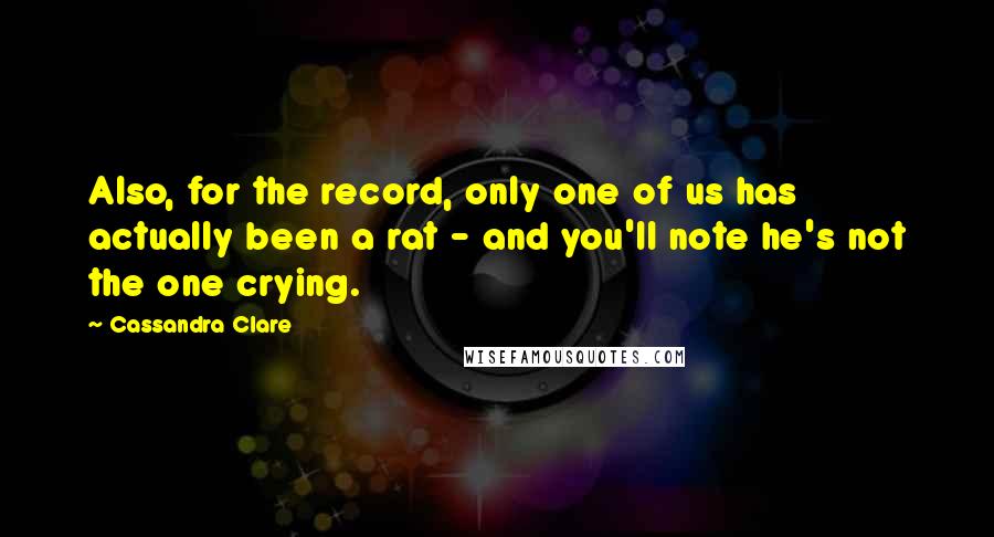 Cassandra Clare Quotes: Also, for the record, only one of us has actually been a rat - and you'll note he's not the one crying.