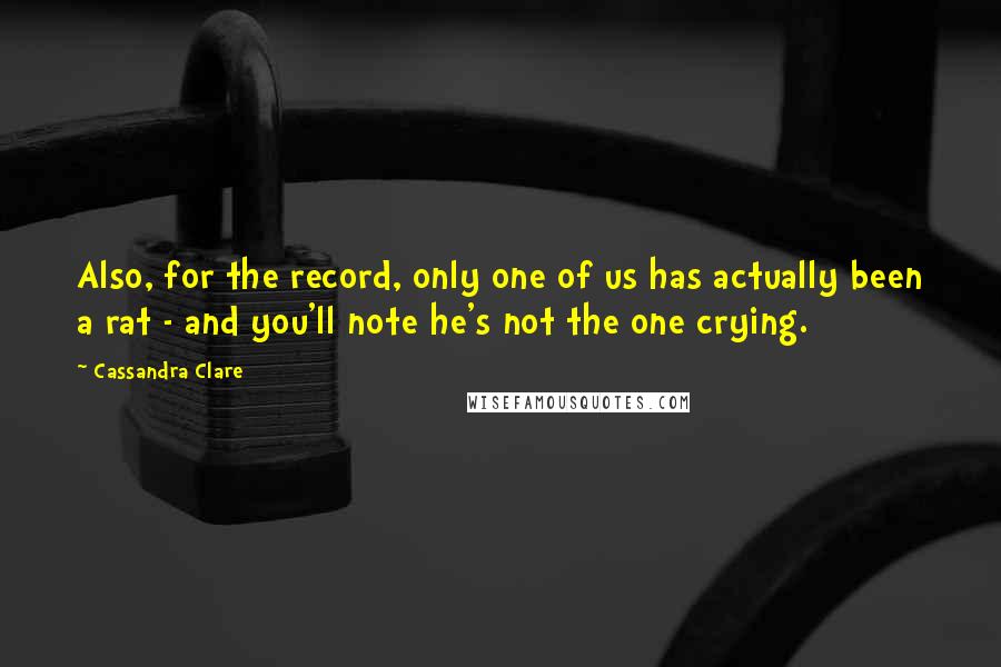 Cassandra Clare Quotes: Also, for the record, only one of us has actually been a rat - and you'll note he's not the one crying.