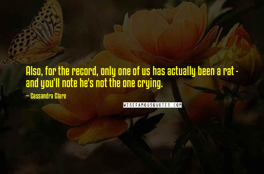 Cassandra Clare Quotes: Also, for the record, only one of us has actually been a rat - and you'll note he's not the one crying.