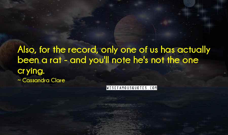 Cassandra Clare Quotes: Also, for the record, only one of us has actually been a rat - and you'll note he's not the one crying.