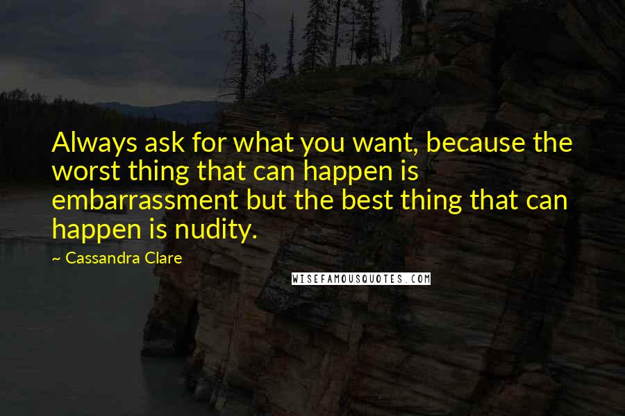 Cassandra Clare Quotes: Always ask for what you want, because the worst thing that can happen is embarrassment but the best thing that can happen is nudity.
