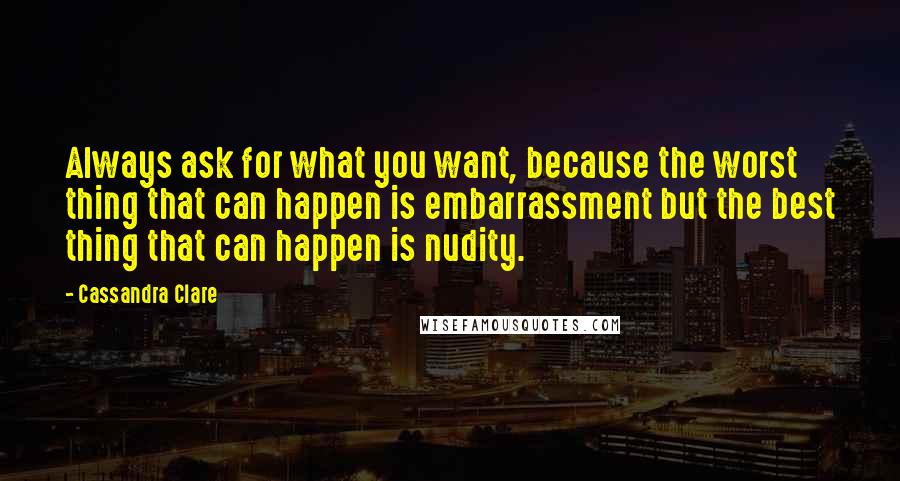 Cassandra Clare Quotes: Always ask for what you want, because the worst thing that can happen is embarrassment but the best thing that can happen is nudity.