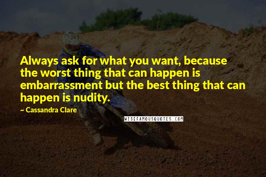 Cassandra Clare Quotes: Always ask for what you want, because the worst thing that can happen is embarrassment but the best thing that can happen is nudity.