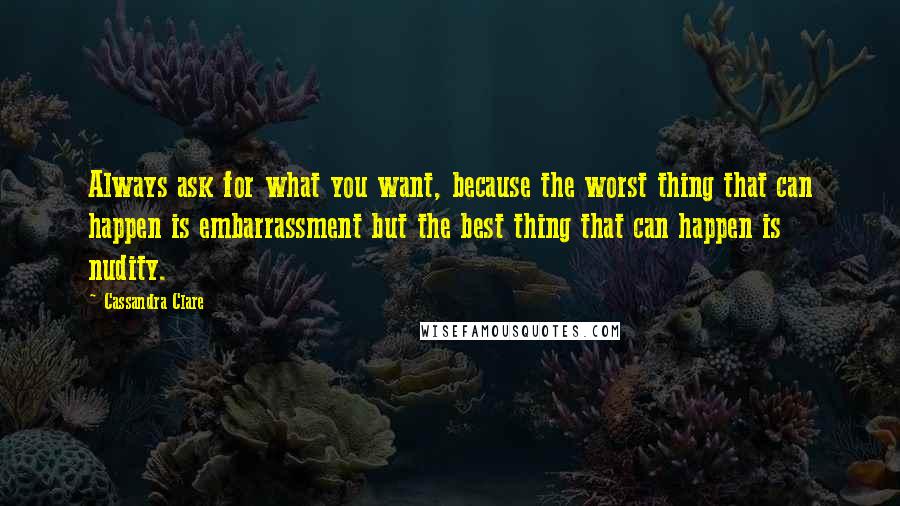 Cassandra Clare Quotes: Always ask for what you want, because the worst thing that can happen is embarrassment but the best thing that can happen is nudity.