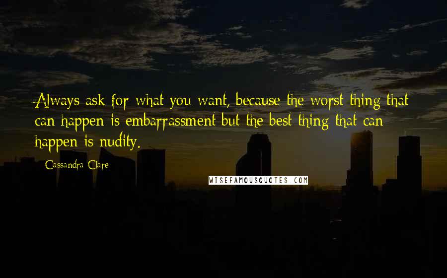 Cassandra Clare Quotes: Always ask for what you want, because the worst thing that can happen is embarrassment but the best thing that can happen is nudity.