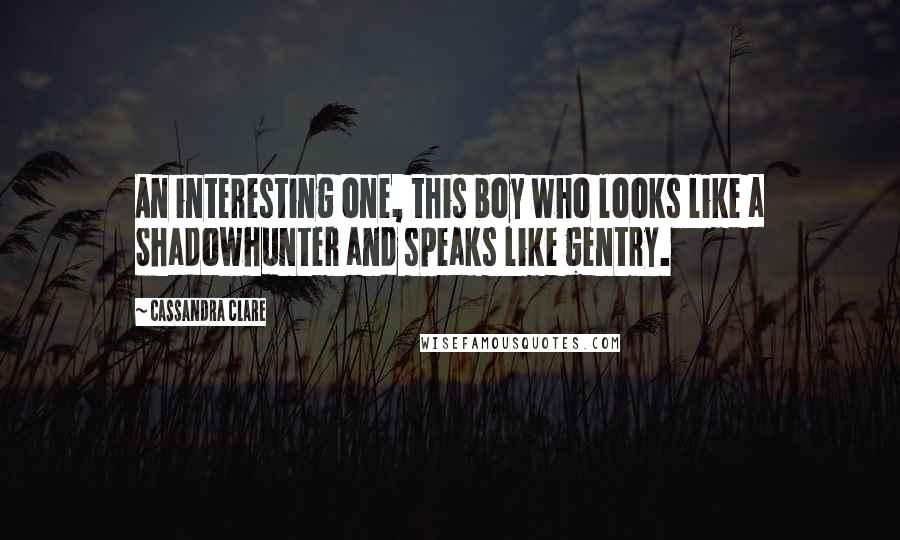 Cassandra Clare Quotes: An interesting one, this boy who looks like a Shadowhunter and speaks like gentry.