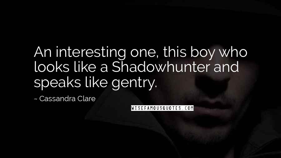 Cassandra Clare Quotes: An interesting one, this boy who looks like a Shadowhunter and speaks like gentry.