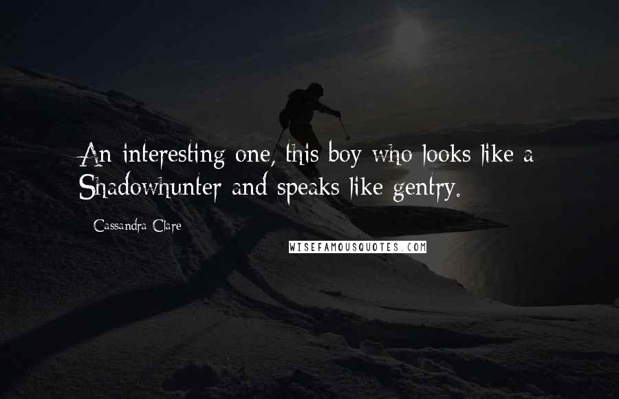 Cassandra Clare Quotes: An interesting one, this boy who looks like a Shadowhunter and speaks like gentry.