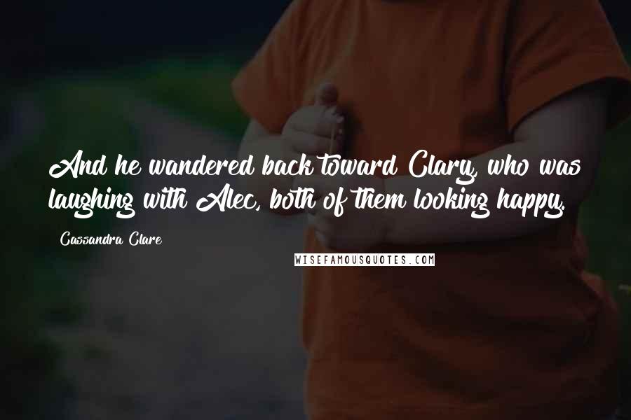 Cassandra Clare Quotes: And he wandered back toward Clary, who was laughing with Alec, both of them looking happy.