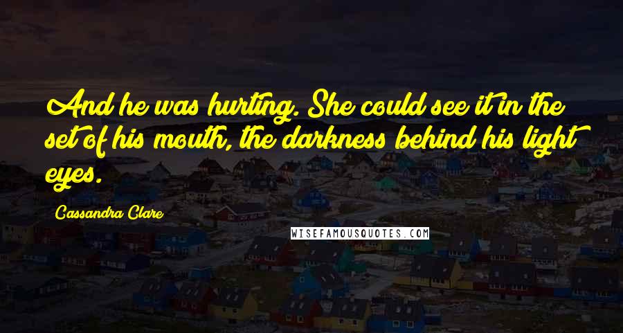 Cassandra Clare Quotes: And he was hurting. She could see it in the set of his mouth, the darkness behind his light eyes.