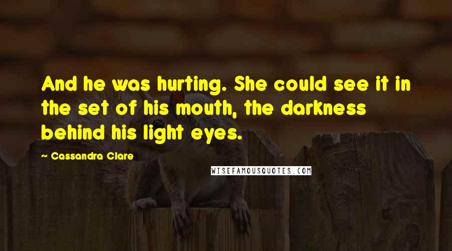 Cassandra Clare Quotes: And he was hurting. She could see it in the set of his mouth, the darkness behind his light eyes.