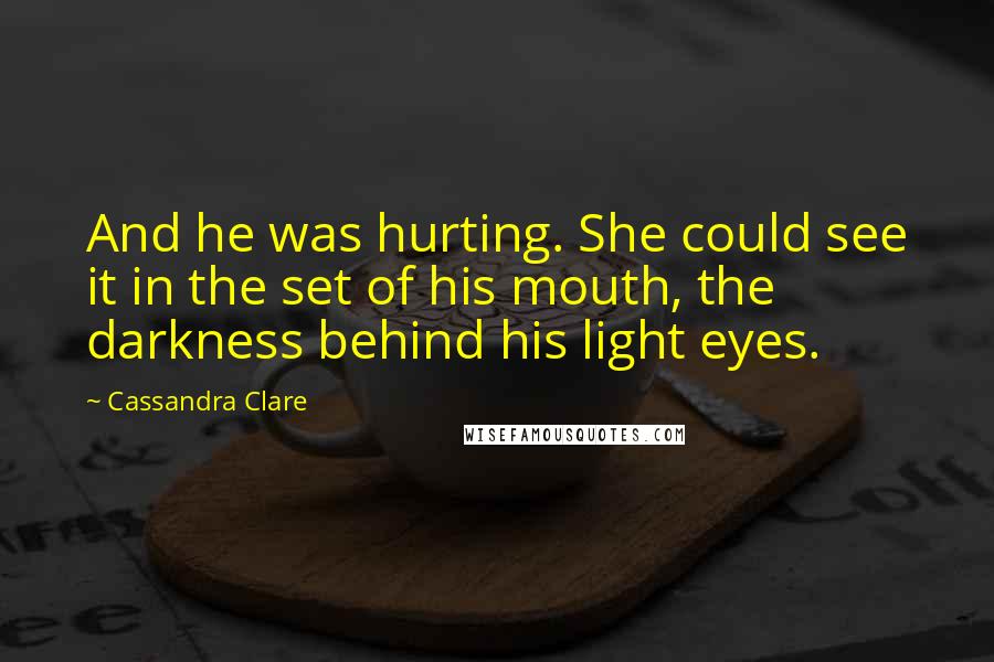 Cassandra Clare Quotes: And he was hurting. She could see it in the set of his mouth, the darkness behind his light eyes.