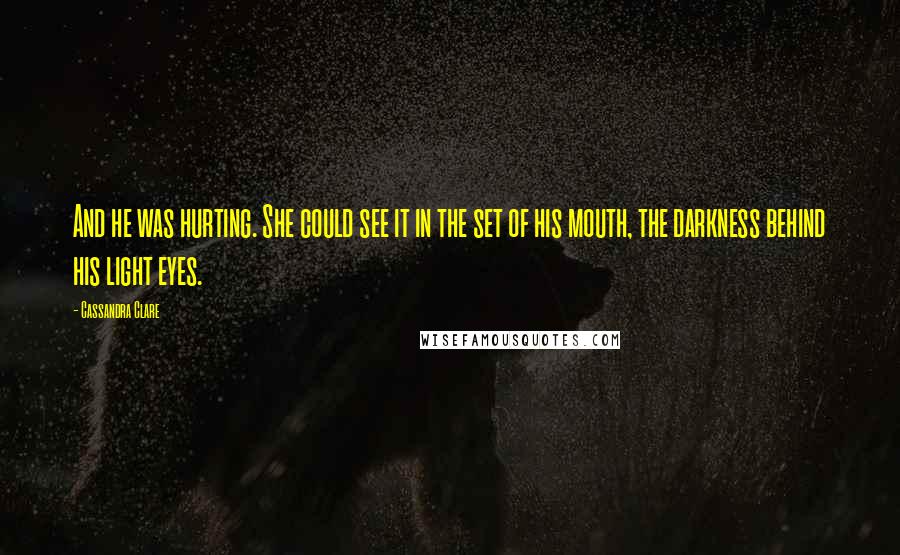 Cassandra Clare Quotes: And he was hurting. She could see it in the set of his mouth, the darkness behind his light eyes.