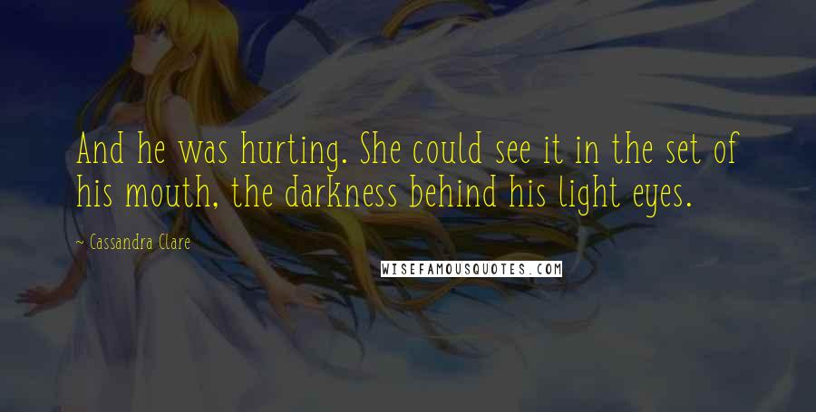 Cassandra Clare Quotes: And he was hurting. She could see it in the set of his mouth, the darkness behind his light eyes.