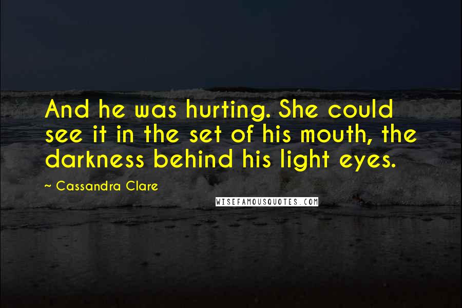 Cassandra Clare Quotes: And he was hurting. She could see it in the set of his mouth, the darkness behind his light eyes.