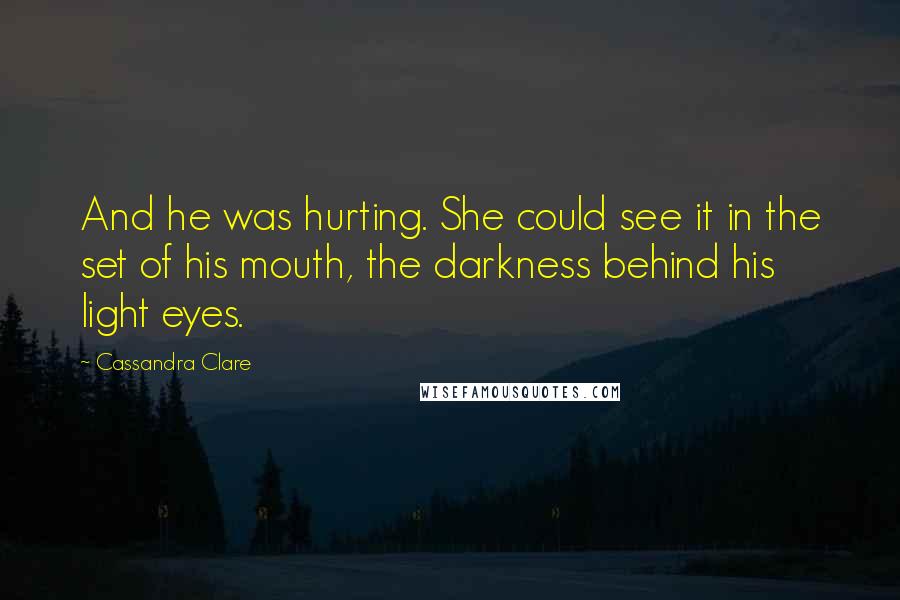 Cassandra Clare Quotes: And he was hurting. She could see it in the set of his mouth, the darkness behind his light eyes.