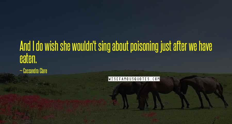 Cassandra Clare Quotes: And I do wish she wouldn't sing about poisoning just after we have eaten.