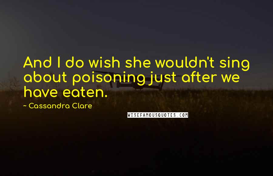 Cassandra Clare Quotes: And I do wish she wouldn't sing about poisoning just after we have eaten.
