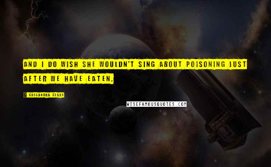 Cassandra Clare Quotes: And I do wish she wouldn't sing about poisoning just after we have eaten.
