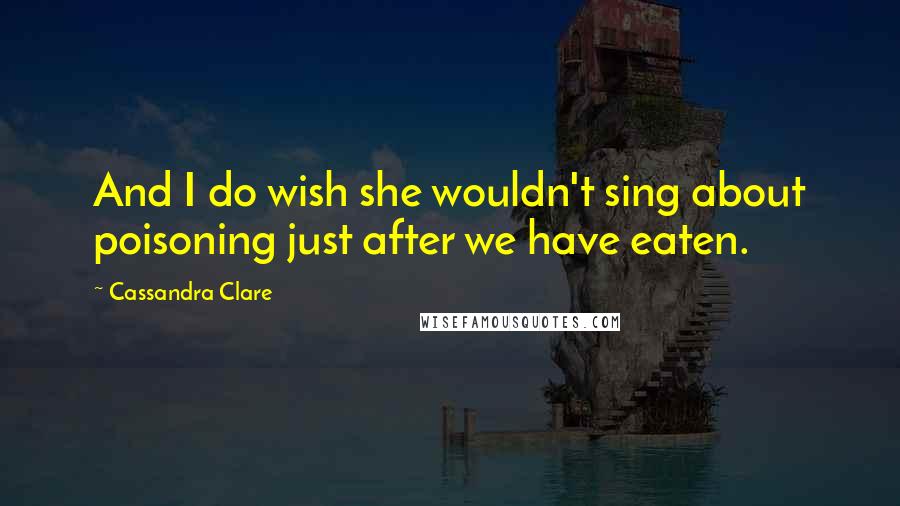 Cassandra Clare Quotes: And I do wish she wouldn't sing about poisoning just after we have eaten.