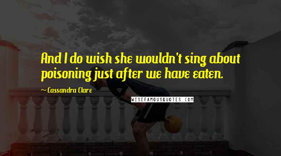 Cassandra Clare Quotes: And I do wish she wouldn't sing about poisoning just after we have eaten.