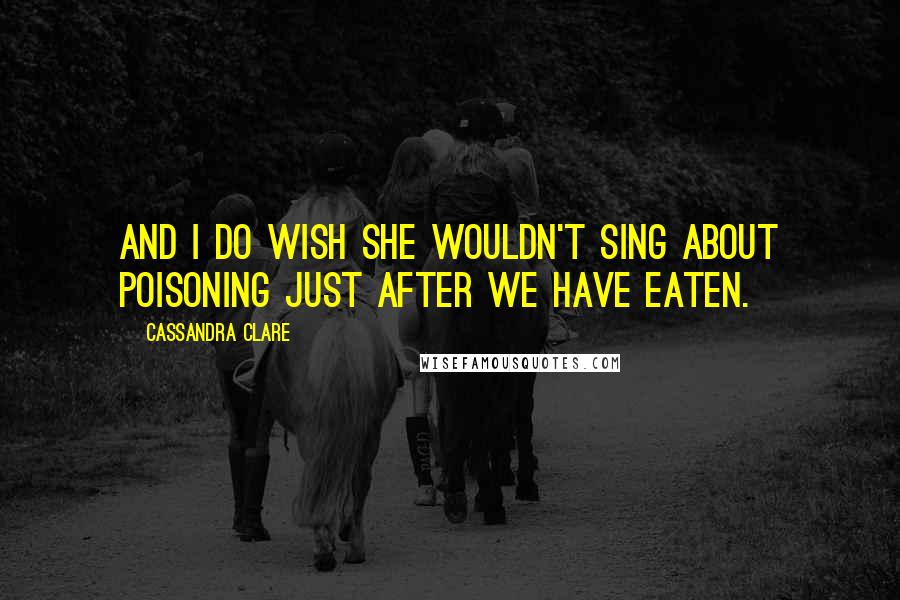 Cassandra Clare Quotes: And I do wish she wouldn't sing about poisoning just after we have eaten.