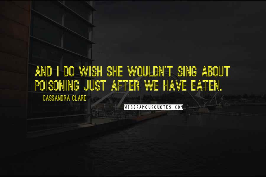 Cassandra Clare Quotes: And I do wish she wouldn't sing about poisoning just after we have eaten.