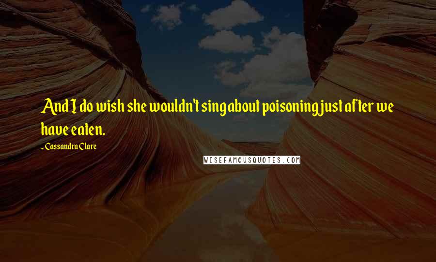 Cassandra Clare Quotes: And I do wish she wouldn't sing about poisoning just after we have eaten.