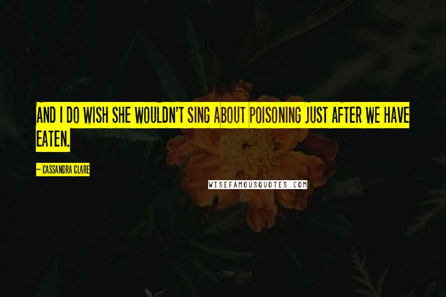 Cassandra Clare Quotes: And I do wish she wouldn't sing about poisoning just after we have eaten.