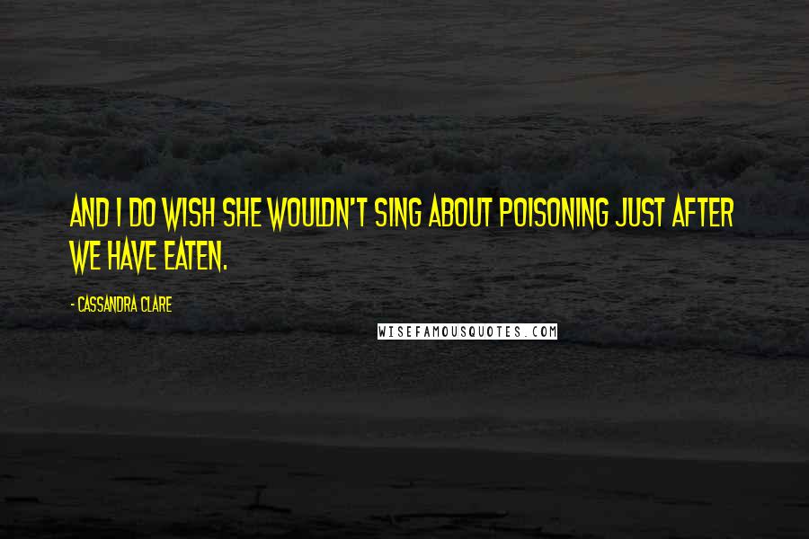 Cassandra Clare Quotes: And I do wish she wouldn't sing about poisoning just after we have eaten.